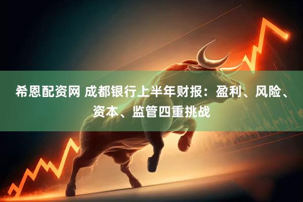 希恩配资网 成都银行上半年财报：盈利、风险、资本、监管四重挑战