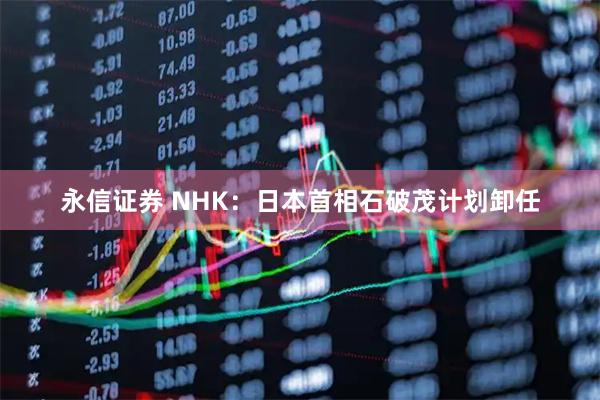 永信证券 NHK：日本首相石破茂计划卸任