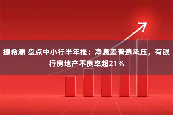 捷希源 盘点中小行半年报：净息差普遍承压，有银行房地产不良率超21%