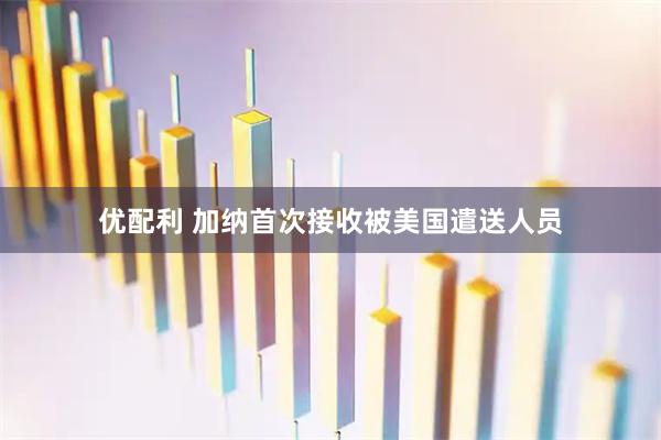 优配利 加纳首次接收被美国遣送人员