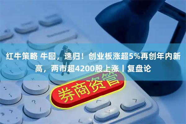 红牛策略 牛回，速归！创业板涨超5%再创年内新高，两市超4200股上涨丨复盘论