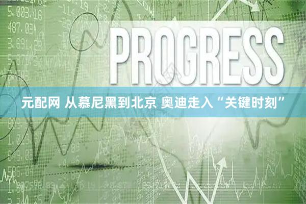 元配网 从慕尼黑到北京 奥迪走入“关键时刻”