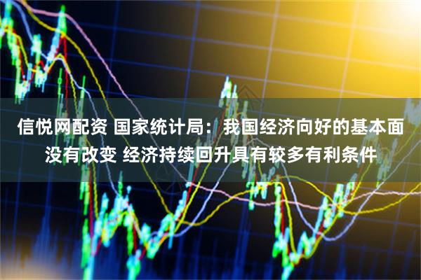 信悦网配资 国家统计局：我国经济向好的基本面没有改变 经济持续回升具有较多有利条件