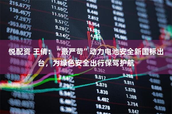 悦配资 王倩：“最严苛”动力电池安全新国标出台，为绿色安全出行保驾护航