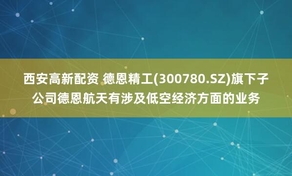 西安高新配资 德恩精工(300780.SZ)旗下子公司德恩航天有涉及低空经济方面的业务