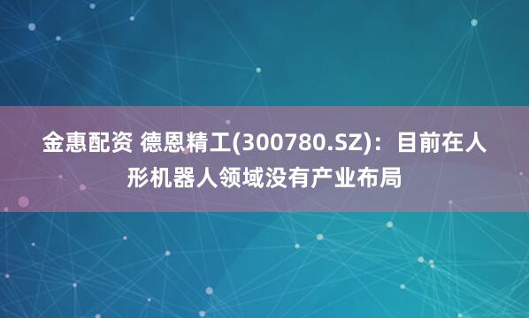 金惠配资 德恩精工(300780.SZ)：目前在人形机器人领域没有产业布局