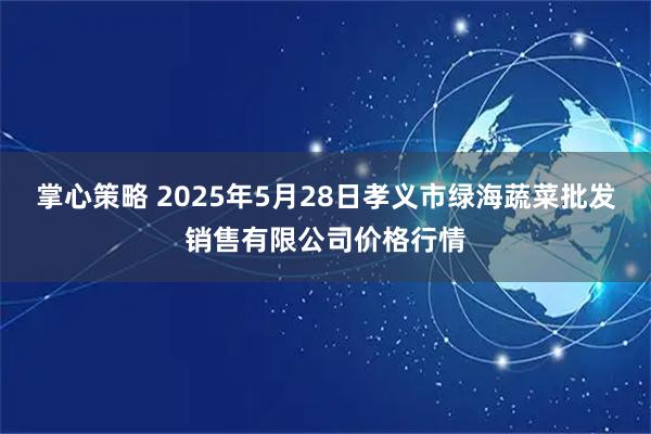 掌心策略 2025年5月28日孝义市绿海蔬菜批发销售有限公司价格行情