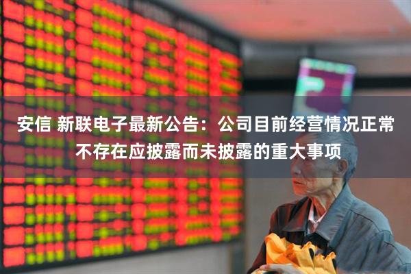 安信 新联电子最新公告：公司目前经营情况正常 不存在应披露而未披露的重大事项