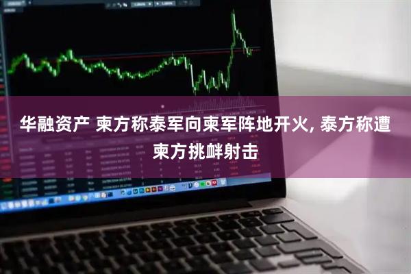 华融资产 柬方称泰军向柬军阵地开火, 泰方称遭柬方挑衅射击