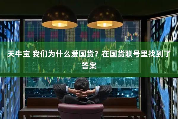天牛宝 我们为什么爱国货？在国货联号里找到了答案