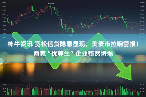 神牛资讯 宽松信贷隐患显现，美债市拉响警报！两家“优等生”企业骤然坍塌