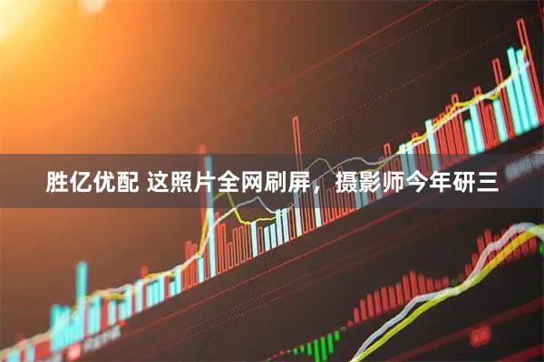 胜亿优配 这照片全网刷屏，摄影师今年研三
