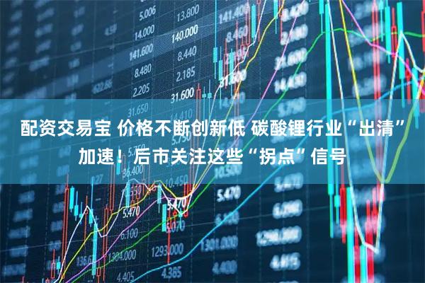配资交易宝 价格不断创新低 碳酸锂行业“出清”加速！后市关注这些“拐点”信号