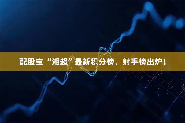 配股宝 “湘超”最新积分榜、射手榜出炉！