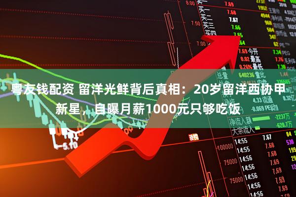 粤友钱配资 留洋光鲜背后真相：20岁留洋西协甲新星，自曝月薪1000元只够吃饭