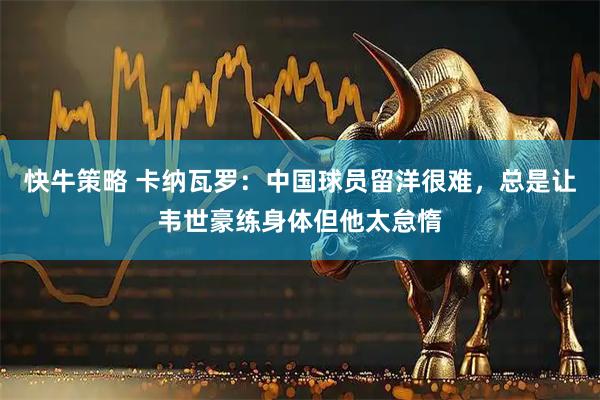快牛策略 卡纳瓦罗：中国球员留洋很难，总是让韦世豪练身体但他太怠惰