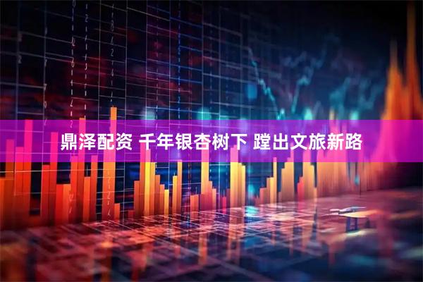 鼎泽配资 千年银杏树下 蹚出文旅新路