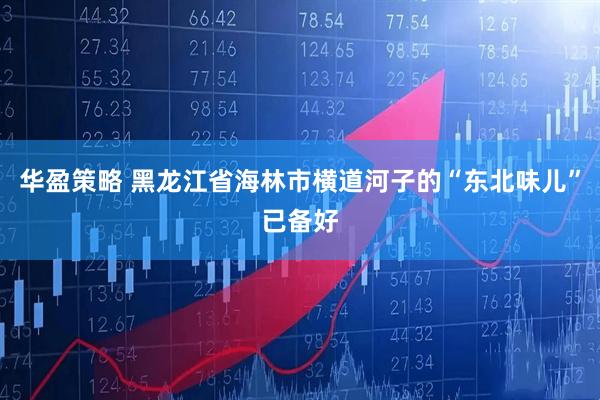 华盈策略 黑龙江省海林市横道河子的“东北味儿”已备好