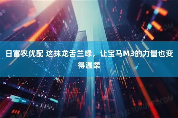 日富农优配 这抹龙舌兰绿，让宝马M3的力量也变得温柔