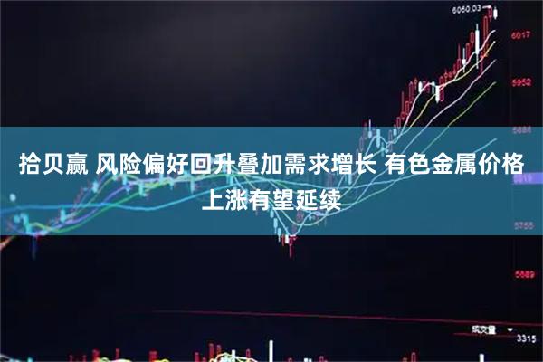 拾贝赢 风险偏好回升叠加需求增长 有色金属价格上涨有望延续