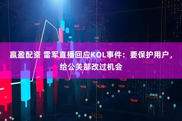 赢盈配资 雷军直播回应KOL事件：要保护用户，给公关部改过机会