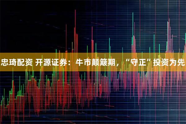 忠琦配资 开源证券：牛市颠簸期，“守正”投资为先