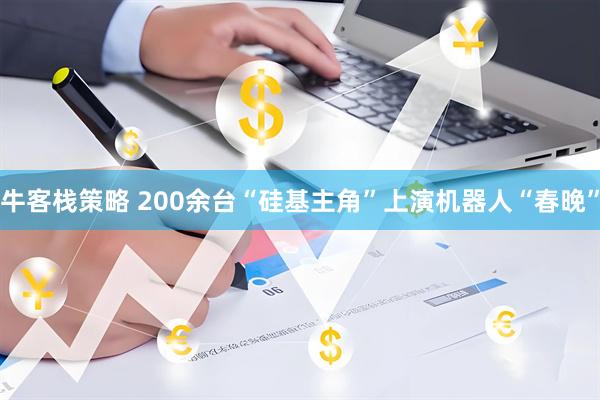 牛客栈策略 200余台“硅基主角”上演机器人“春晚”
