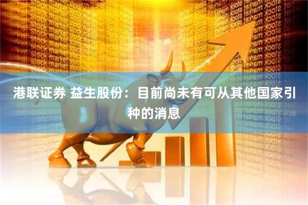 港联证券 益生股份：目前尚未有可从其他国家引种的消息