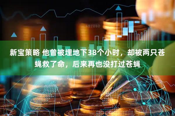 新宝策略 他曾被埋地下38个小时，却被两只苍蝇救了命，后来再也没打过苍蝇