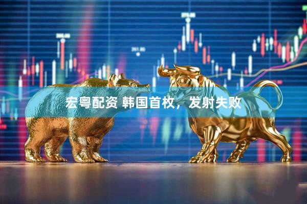 宏粤配资 韩国首枚，发射失败