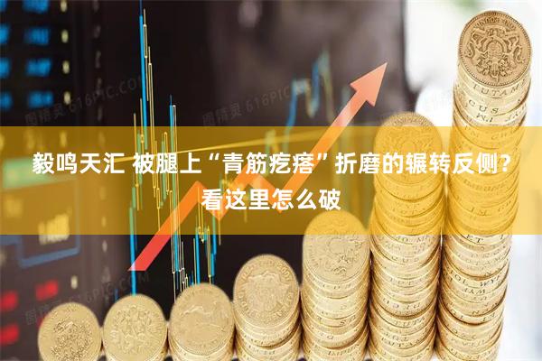 毅鸣天汇 被腿上“青筋疙瘩”折磨的辗转反侧？看这里怎么破