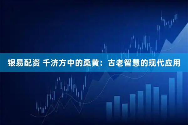 银易配资 千济方中的桑黄：古老智慧的现代应用