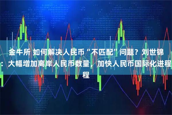 金牛所 如何解决人民币“不匹配”问题？刘世锦：大幅增加离岸人民币数量，加快人民币国际化进程