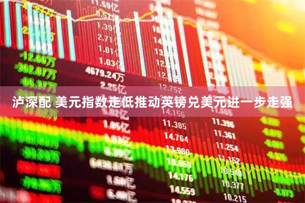 泸深配 美元指数走低推动英镑兑美元进一步走强