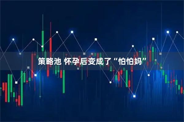 策略池 怀孕后变成了“怕怕妈”