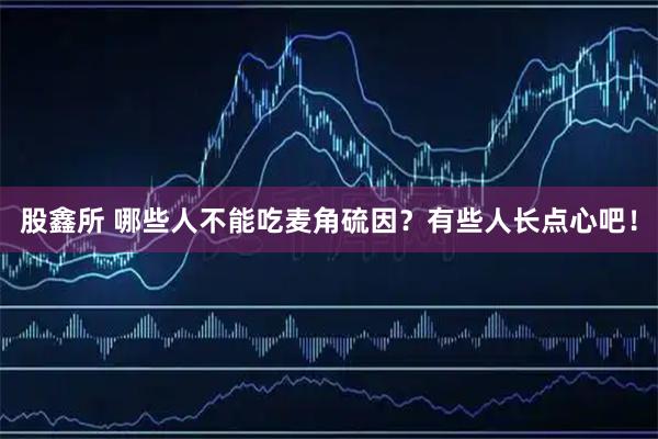 股鑫所 哪些人不能吃麦角硫因？有些人长点心吧！