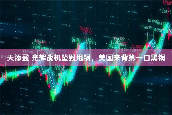 天添盈 光辉战机坠毁甩锅，美国来背第一口黑锅