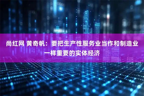 尚红网 黄奇帆：要把生产性服务业当作和制造业一样重要的实体经济