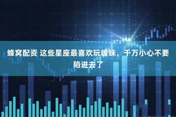 蜂窝配资 这些星座最喜欢玩暧昧，千万小心不要陷进去了