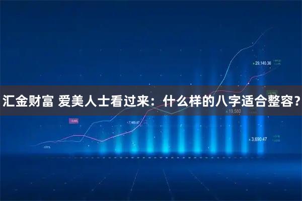 汇金财富 爱美人士看过来：什么样的八字适合整容？