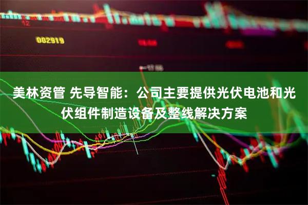美林资管 先导智能：公司主要提供光伏电池和光伏组件制造设备及整线解决方案