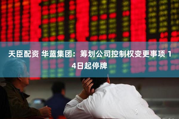 天臣配资 华蓝集团：筹划公司控制权变更事项 14日起停牌
