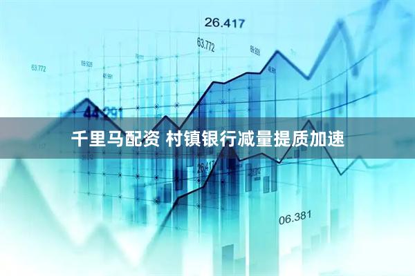 千里马配资 村镇银行减量提质加速