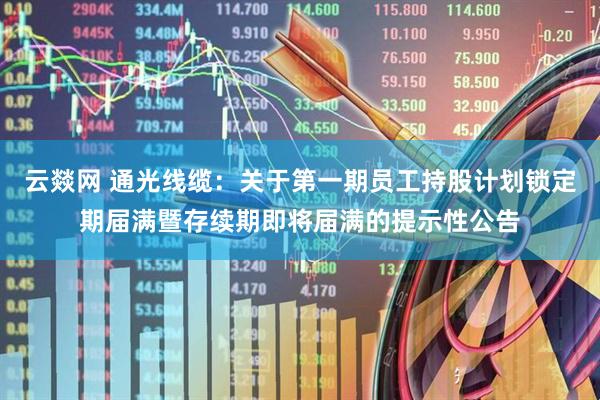 云燚网 通光线缆：关于第一期员工持股计划锁定期届满暨存续期即将届满的提示性公告