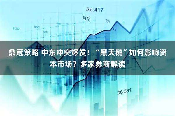 鼎冠策略 中东冲突爆发！“黑天鹅”如何影响资本市场？多家券商解读