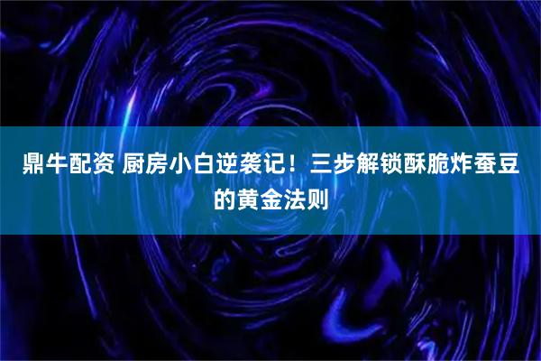 鼎牛配资 厨房小白逆袭记！三步解锁酥脆炸蚕豆的黄金法则