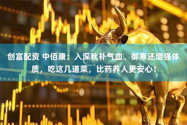 创富配资 中佰康：入深秋补气血、御寒还增强体质，吃这几道菜，比药养人更安心！