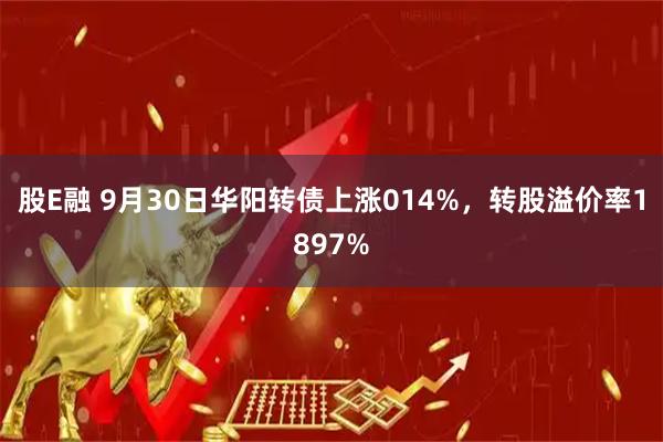 股E融 9月30日华阳转债上涨014%，转股溢价率1897%