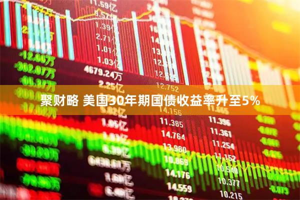 聚财略 美国30年期国债收益率升至5%