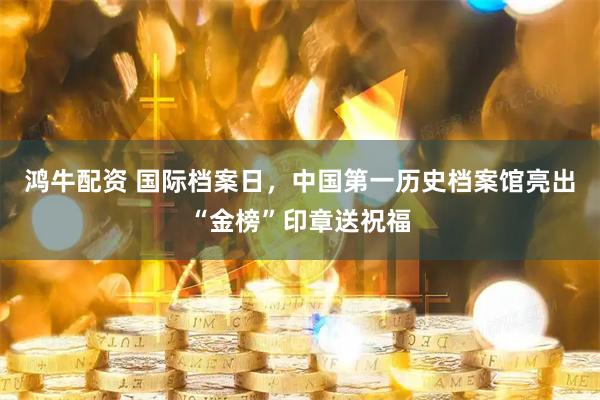 鸿牛配资 国际档案日，中国第一历史档案馆亮出“金榜”印章送祝福